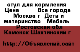 стул для кормления › Цена ­ 300 - Все города, Москва г. Дети и материнство » Мебель   . Ростовская обл.,Каменск-Шахтинский г.